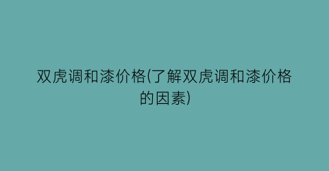 双虎调和漆价格(了解双虎调和漆价格的因素)