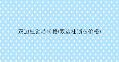 双边柱锁芯价格(双边柱锁芯价格)