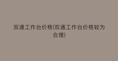 双通工作台价格(双通工作台价格较为合理)