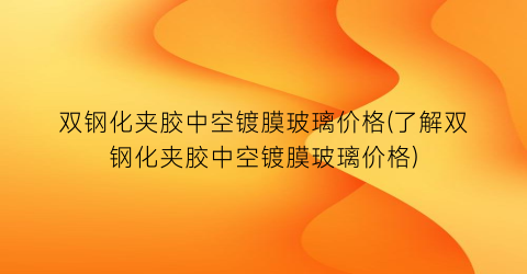 “双钢化夹胶中空镀膜玻璃价格(了解双钢化夹胶中空镀膜玻璃价格)