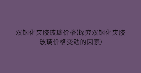 双钢化夹胶玻璃价格(探究双钢化夹胶玻璃价格变动的因素)