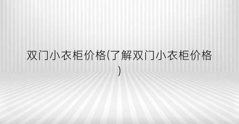 双门小衣柜价格(了解双门小衣柜价格)