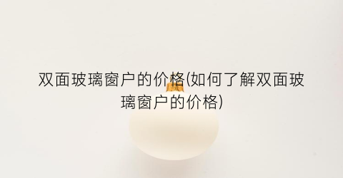 双面玻璃窗户的价格(如何了解双面玻璃窗户的价格)