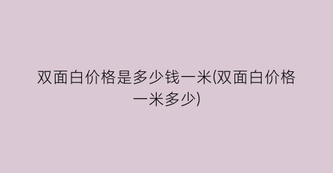 双面白价格是多少钱一米(双面白价格一米多少)