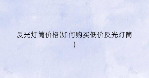 反光灯筒价格(如何购买低价反光灯筒)
