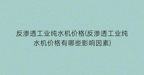 反渗透工业纯水机价格(反渗透工业纯水机价格有哪些影响因素)