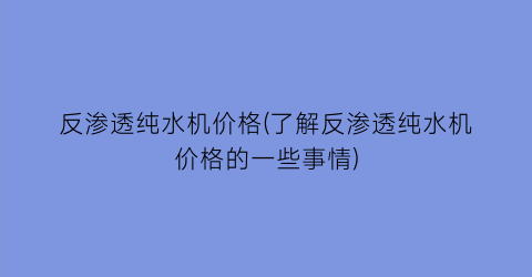 “反渗透纯水机价格(了解反渗透纯水机价格的一些事情)