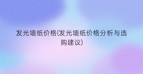 发光墙纸价格(发光墙纸价格分析与选购建议)