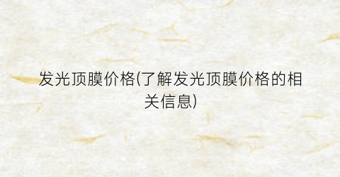 发光顶膜价格(了解发光顶膜价格的相关信息)