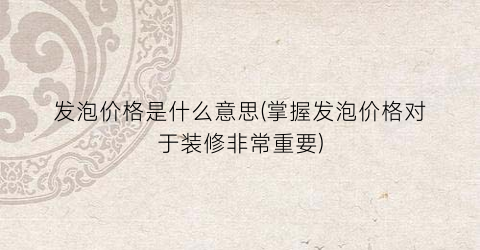 发泡价格是什么意思(掌握发泡价格对于装修非常重要)