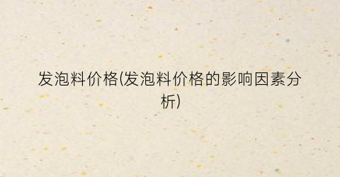 发泡料价格(发泡料价格的影响因素分析)