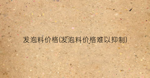发泡料价格(发泡料价格难以抑制)