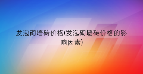 发泡砌墙砖价格(发泡砌墙砖价格的影响因素)