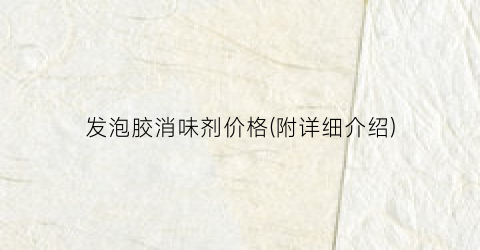 发泡胶消味剂价格(附详细介绍)