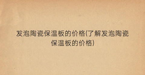 发泡陶瓷保温板的价格(了解发泡陶瓷保温板的价格)