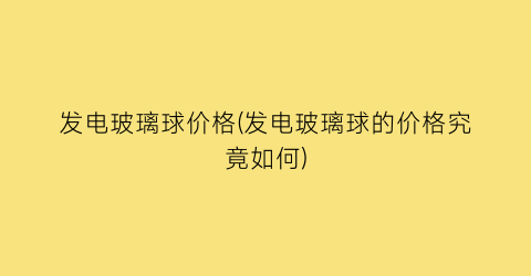 发电玻璃球价格(发电玻璃球的价格究竟如何)
