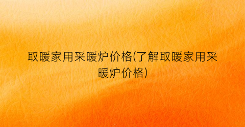 取暖家用采暖炉价格(了解取暖家用采暖炉价格)