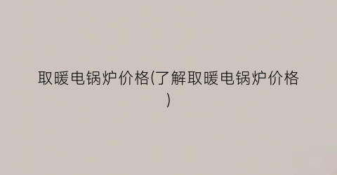 取暖电锅炉价格(了解取暖电锅炉价格)