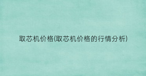 “取芯机价格(取芯机价格的行情分析)