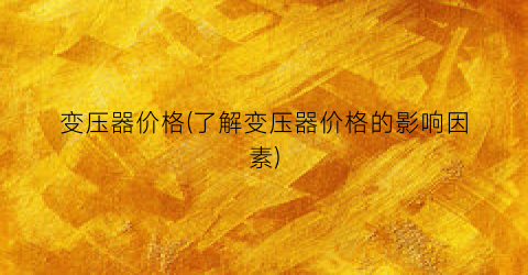 变压器价格(了解变压器价格的影响因素)