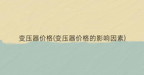变压器价格(变压器价格的影响因素)
