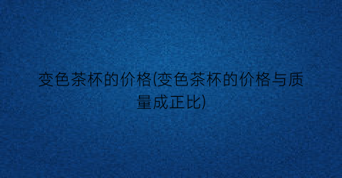 “变色茶杯的价格(变色茶杯的价格与质量成正比)
