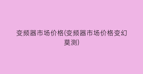 “变频器市场价格(变频器市场价格变幻莫测)