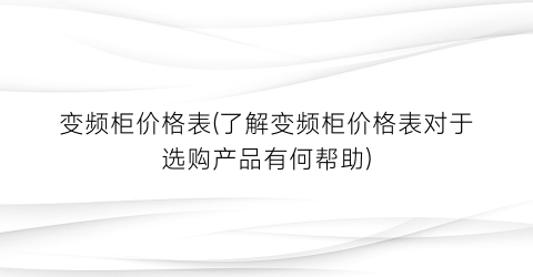变频柜价格表(了解变频柜价格表对于选购产品有何帮助)