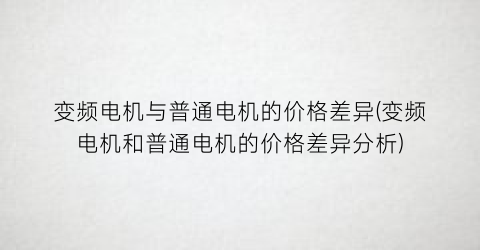 变频电机与普通电机的价格差异(变频电机和普通电机的价格差异分析)