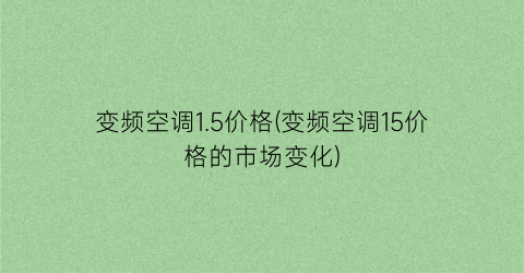 变频空调1.5价格(变频空调15价格的市场变化)