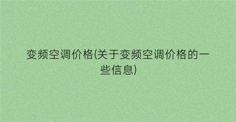 变频空调价格(关于变频空调价格的一些信息)