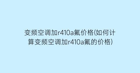 变频空调加r410a氟价格(如何计算变频空调加r410a氟的价格)