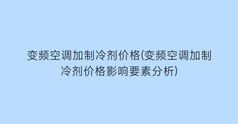 变频空调加制冷剂价格(变频空调加制冷剂价格影响要素分析)