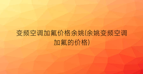 “变频空调加氟价格余姚(余姚变频空调加氟的价格)