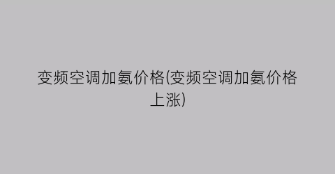 “变频空调加氨价格(变频空调加氨价格上涨)