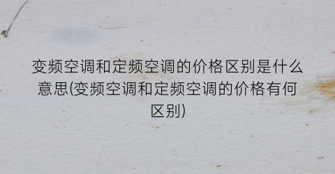 变频空调和定频空调的价格区别是什么意思(变频空调和定频空调的价格有何区别)