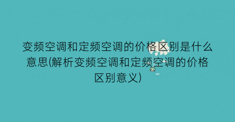 变频空调和定频空调的价格区别是什么意思(解析变频空调和定频空调的价格区别意义)