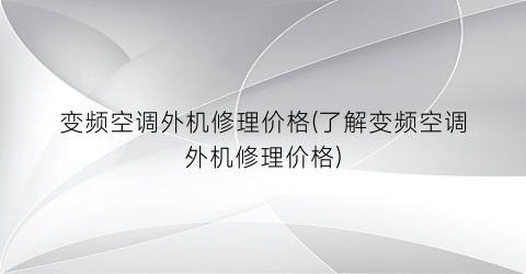 变频空调外机修理价格(了解变频空调外机修理价格)