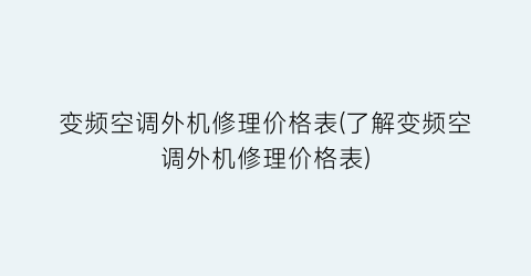 变频空调外机修理价格表(了解变频空调外机修理价格表)