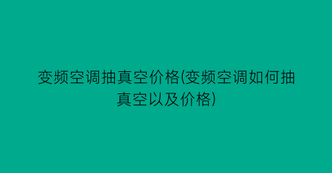 变频空调抽真空价格(变频空调如何抽真空以及价格)
