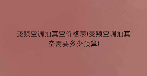 变频空调抽真空价格表(变频空调抽真空需要多少预算)