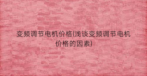 变频调节电机价格(浅谈变频调节电机价格的因素)