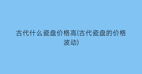 古代什么瓷盘价格高(古代瓷盘的价格波动)