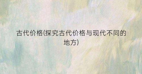 古代价格(探究古代价格与现代不同的地方)