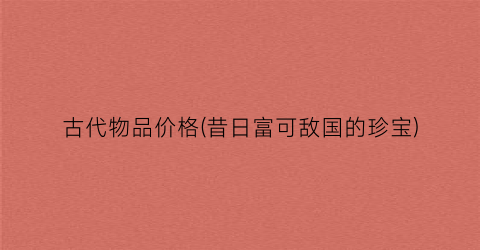 古代物品价格(昔日富可敌国的珍宝)