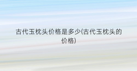 古代玉枕头价格是多少(古代玉枕头的价格)