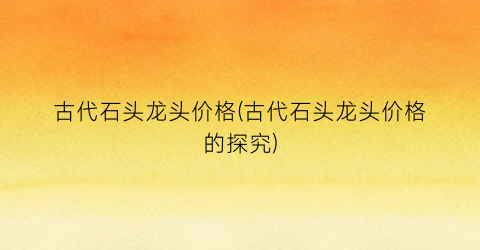 古代石头龙头价格(古代石头龙头价格的探究)