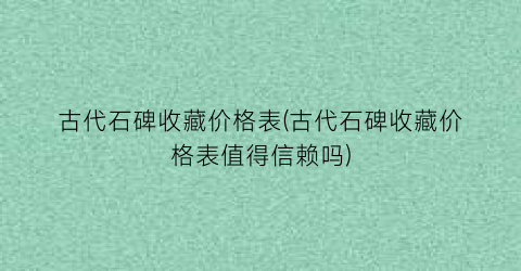 古代石碑收藏价格表(古代石碑收藏价格表值得信赖吗)