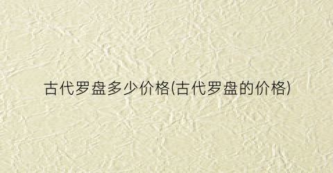 “古代罗盘多少价格(古代罗盘的价格)