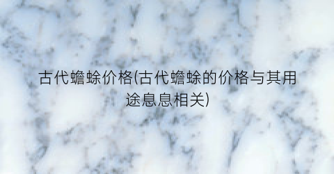 古代蟾蜍价格(古代蟾蜍的价格与其用途息息相关)